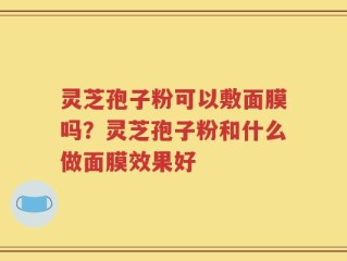灵芝孢子粉可以敷面膜吗？灵芝孢子粉和什么做面膜效果好
