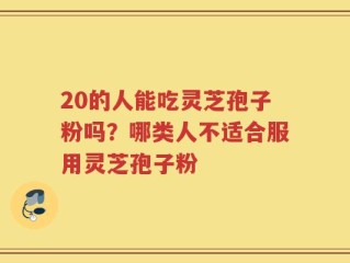 20的人能吃灵芝孢子粉吗？哪类人不适合服用灵芝孢子粉
