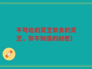 不可吃的灵芝禁食的灵芝，你不知道的秘密)