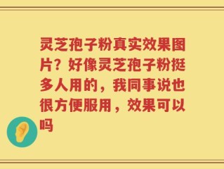 灵芝孢子粉真实效果图片？好像灵芝孢子粉挺多人用的，我同事说也很方便服用，效果可以吗