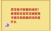 灵芝孢子胶囊的成份？香港懿生堂灵芝破壁孢子精华素胶囊的功效是什么