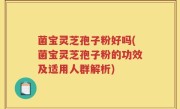 菌宝灵芝孢子粉好吗(菌宝灵芝孢子粉的功效及适用人群解析)