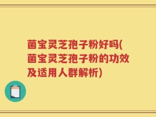 菌宝灵芝孢子粉好吗(菌宝灵芝孢子粉的功效及适用人群解析)
