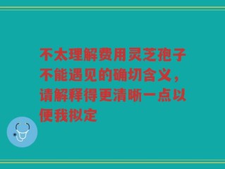 不太理解费用灵芝孢子不能遇见的确切含义，请解释得更清晰一点以便我拟定