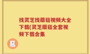 找灵芝找蘑菇视频大全下载(灵芝蘑菇全套视频下载合集