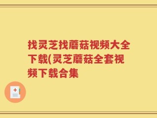 找灵芝找蘑菇视频大全下载(灵芝蘑菇全套视频下载合集