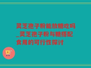 灵芝孢子粉能放糖吃吗_灵芝孢子粉与糖搭配食用的可行性探讨