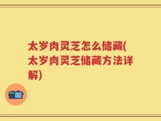 太岁肉灵芝怎么储藏(太岁肉灵芝储藏方法详解)