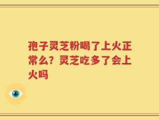 孢子灵芝粉喝了上火正常么？灵芝吃多了会上火吗