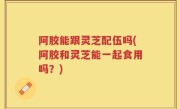 阿胶能跟灵芝配伍吗(阿胶和灵芝能一起食用吗？)