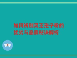 如何辨别灵芝孢子粉的优劣与品质秘诀解析