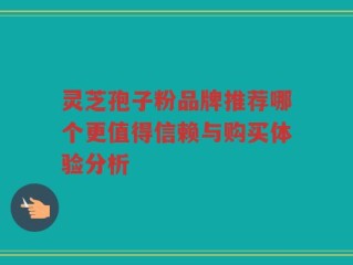 灵芝孢子粉品牌推荐哪个更值得信赖与购买体验分析