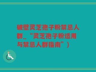 破壁灵芝孢子粉禁忌人群_“灵芝孢子粉适用与禁忌人群指南”)