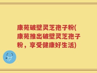 康苑破壁灵芝孢子粉(康苑推出破壁灵芝孢子粉，享受健康好生活)
