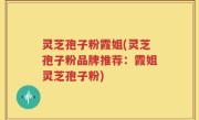 灵芝孢子粉霞姐(灵芝孢子粉品牌推荐：霞姐灵芝孢子粉)