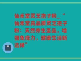 仙禾堂灵芝孢子粉_“仙禾堂高品质灵芝孢子粉：天然养生圣品，增强免疫力，健康生活新选择”