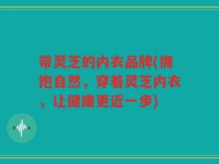 带灵芝的内衣品牌(拥抱自然，穿着灵芝内衣，让健康更近一步)