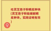 吃灵芝孢子粉眼皮肿块(灵芝孢子粉能缓解眼皮肿块，实践证明有效)