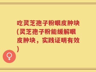 吃灵芝孢子粉眼皮肿块(灵芝孢子粉能缓解眼皮肿块，实践证明有效)