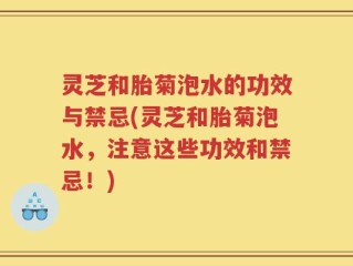 灵芝和胎菊泡水的功效与禁忌(灵芝和胎菊泡水，注意这些功效和禁忌！)