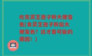 吃完灵芝孢子粉大便变色(食灵芝孢子粉后大便变色？这才是可能的原因！)