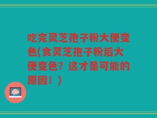 吃完灵芝孢子粉大便变色(食灵芝孢子粉后大便变色？这才是可能的原因！)