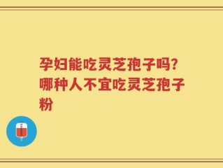 孕妇能吃灵芝孢子吗？哪种人不宜吃灵芝孢子粉
