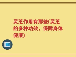 灵芝作用有那些(灵芝的多种功效，保障身体健康)