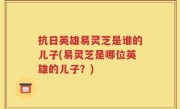 抗日英雄易灵芝是谁的儿子(易灵芝是哪位英雄的儿子？)