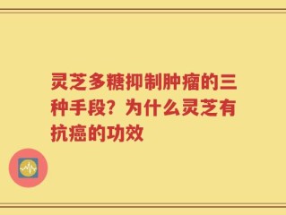 灵芝多糖抑制肿瘤的三种手段？为什么灵芝有抗癌的功效