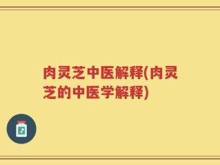 肉灵芝中医解释(肉灵芝的中医学解释)