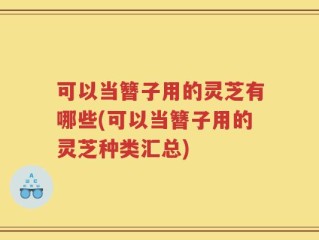 可以当簪子用的灵芝有哪些(可以当簪子用的灵芝种类汇总)