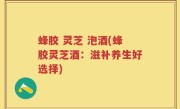 蜂胶 灵芝 泡酒(蜂胶灵芝酒：滋补养生好选择)
