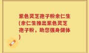 紫色灵芝孢子粉余仁生(余仁生推出紫色灵芝孢子粉，助您强身健体)