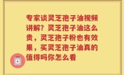 专家谈灵芝孢子油视频讲解？灵芝孢子油这么贵，灵芝孢子粉也有效果，买灵芝孢子油真的值得吗你怎么看