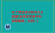 吃了灵芝孢子粉为什么很困(食用灵芝孢子粉后易疲倦，为何？)