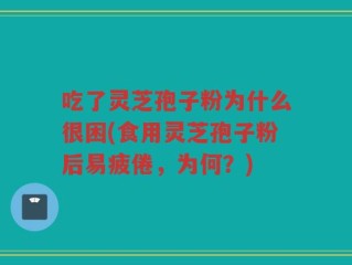 吃了灵芝孢子粉为什么很困(食用灵芝孢子粉后易疲倦，为何？)