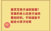 盾灵芝孢子油软胶囊？家里的老人吃孢子油效果挺好的，不知道能不能给小孩子吃呢