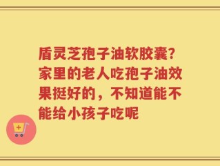 盾灵芝孢子油软胶囊？家里的老人吃孢子油效果挺好的，不知道能不能给小孩子吃呢
