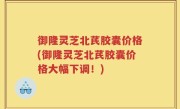 御隆灵芝北芪胶囊价格(御隆灵芝北芪胶囊价格大幅下调！)