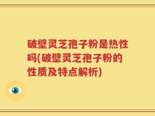 破壁灵芝孢子粉是热性吗(破壁灵芝孢子粉的性质及特点解析)