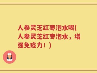 人参灵芝红枣泡水喝(人参灵芝红枣泡水，增强免疫力！)