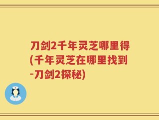 刀剑2千年灵芝哪里得(千年灵芝在哪里找到-刀剑2探秘)