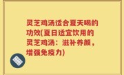 灵芝鸡汤适合夏天喝的功效(夏日适宜饮用的灵芝鸡汤：滋补养颜，增强免疫力)