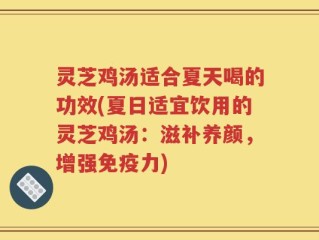 灵芝鸡汤适合夏天喝的功效(夏日适宜饮用的灵芝鸡汤：滋补养颜，增强免疫力)