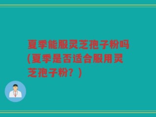 夏季能服灵芝孢子粉吗(夏季是否适合服用灵芝孢子粉？)