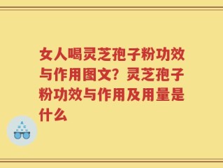 女人喝灵芝孢子粉功效与作用图文？灵芝孢子粉功效与作用及用量是什么