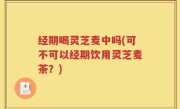 经期喝灵芝麦中吗(可不可以经期饮用灵芝麦茶？)