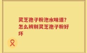 灵芝孢子粉泡水味道？怎么辨别灵芝孢子粉好坏