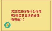 灵芝煲汤吃有什么作用呢(喝灵芝煲汤的好处有哪些？)